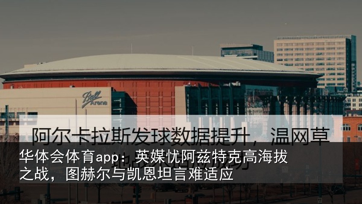 华体会体育app:英媒忧阿兹特克高海拔之战,图赫尔与凯恩坦言难适应