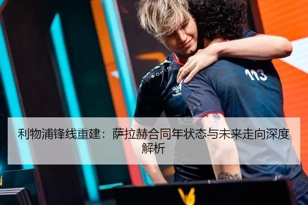 利物浦锋线重建：萨拉赫合同年状态与未来走向深度解析