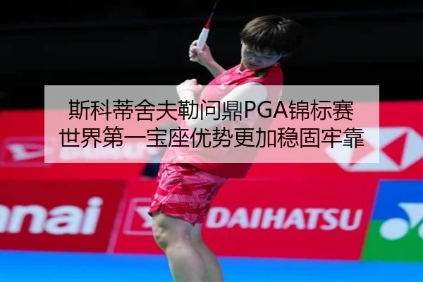 斯科蒂舍夫勒问鼎PGA锦标赛 世界第一宝座优势更加稳固牢靠