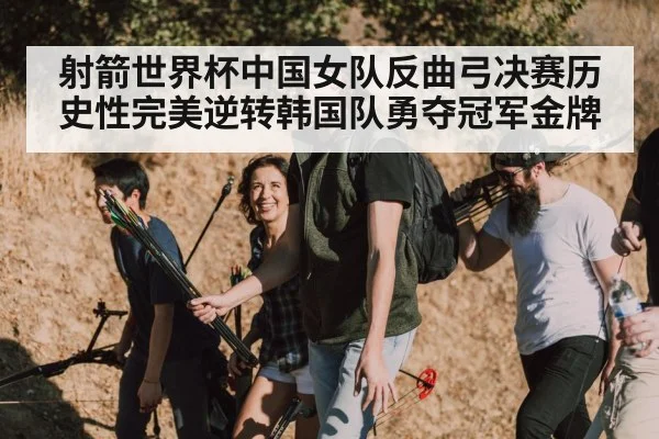 射箭世界杯中国女队反曲弓决赛历史性完美逆转韩国队勇夺冠军金牌