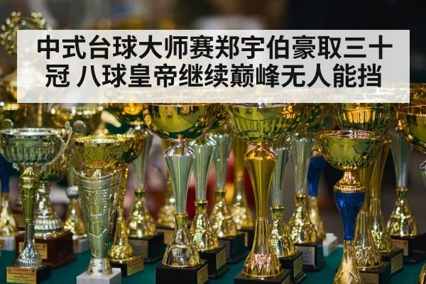 中式台球大师赛郑宇伯豪取三十冠 八球皇帝继续巅峰无人能挡