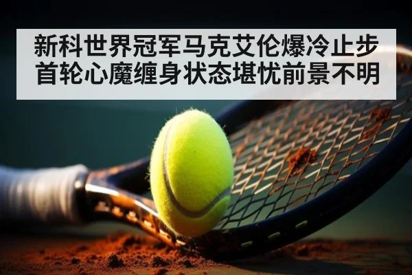 新科世界冠军马克艾伦爆冷止步首轮心魔缠身状态堪忧前景不明