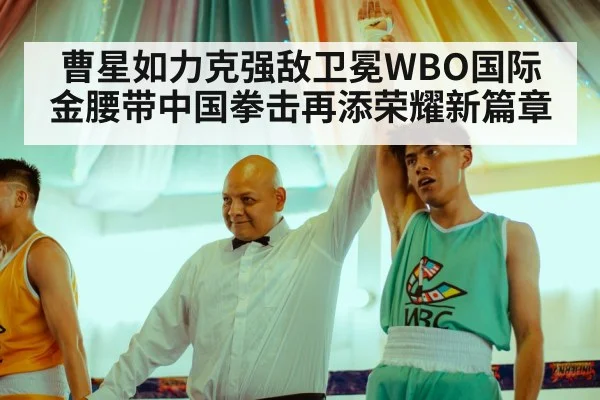 曹星如力克强敌卫冕WBO国际金腰带中国拳击再添荣耀新篇章