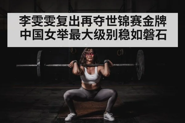 李雯雯复出再夺世锦赛金牌 中国女举最大级别稳如磐石