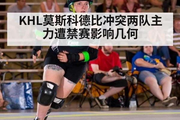 KHL莫斯科德比冲突两队主力遭禁赛影响几何