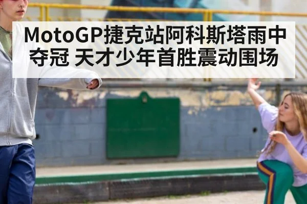 MotoGP捷克站阿科斯塔雨中夺冠 天才少年首胜震动围场