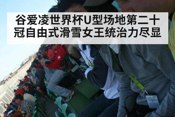 谷爱凌世界杯U型场地第二十冠自由式滑雪女王统治力尽显
