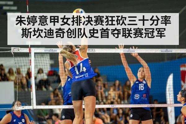 朱婷意甲女排决赛狂砍三十分率斯坎迪奇创队史首夺联赛冠军